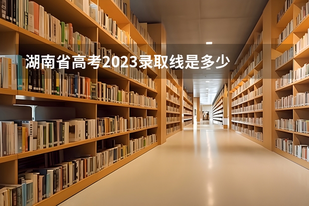 湖南省高考2023录取线是多少