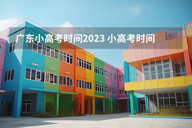 广东小高考时间2023 小高考时间2022具体时间 广东2023年小高考报名时间