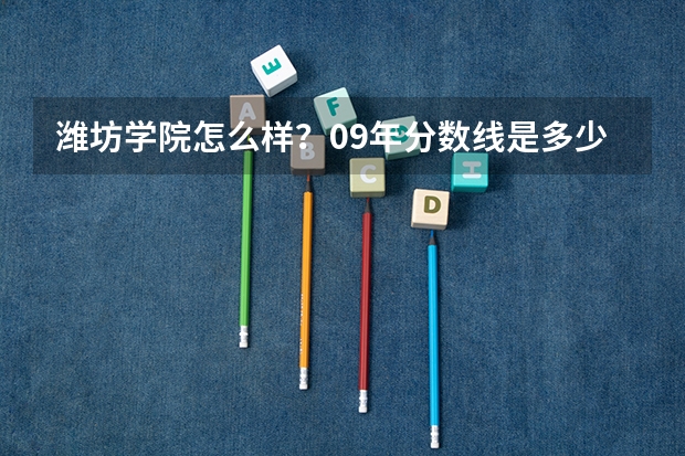 潍坊学院怎么样？09年分数线是多少？