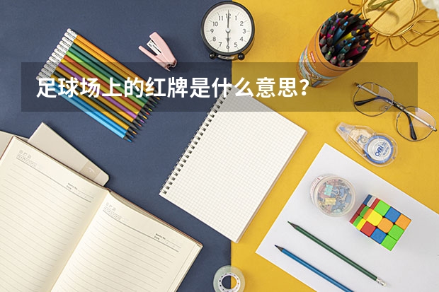 足球场上的红牌是什么意思？