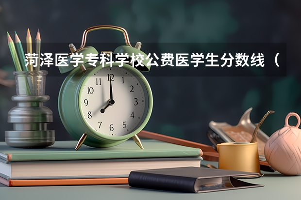 菏泽医学专科学校公费医学生分数线（菏泽医学专科学校22年综招分数线）