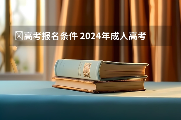 ﻿高考报名条件 2024年成人高考报名条件