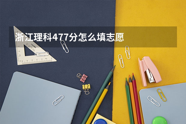 浙江理科477分怎么填志愿
