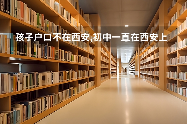 孩子户口不在西安,初中一直在西安上学,能在西安中考;高考吗?