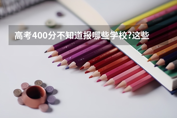 高考400分不知道报哪些学校?这些学校一定有你想要的!