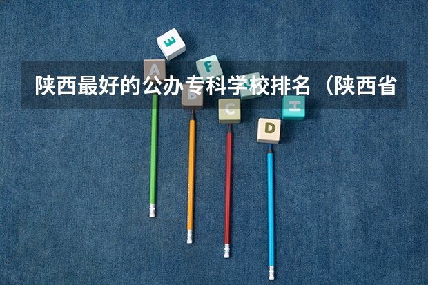 陕西最好的公办专科学校排名（陕西省专科学校排名）