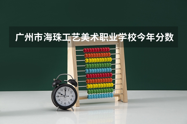 广州市海珠工艺美术职业学校今年分数线最低多少