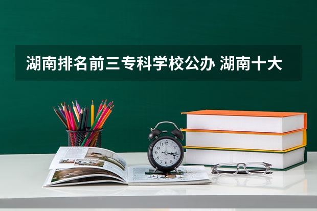 湖南排名前三专科学校公办 湖南十大专科学校