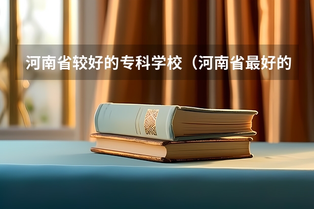 河南省较好的专科学校（河南省最好的专科学校的排名）