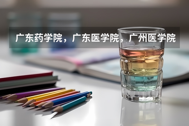 广东药学院，广东医学院，广州医学院分别是几本，最近几年的分数线是怎样？哪个更好？分不清啊急求回复！