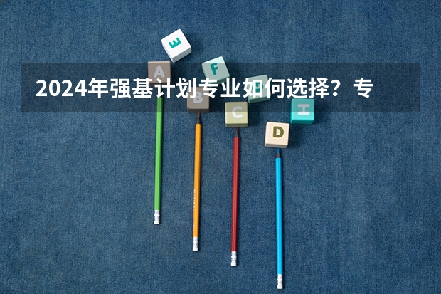 2024年强基计划专业如何选择?专业前景、培养方向大揭秘!