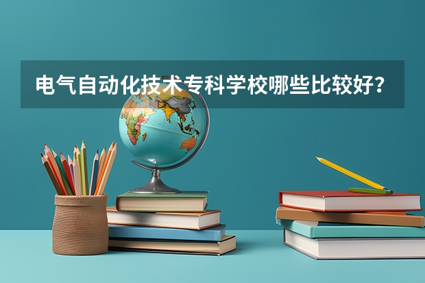 电气自动化技术专科学校哪些比较好？