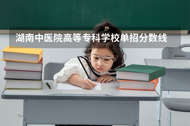 湖南中医院高等专科学校单招分数线 湖南中医药高等专科学校单招分数线