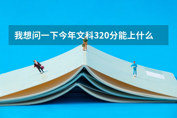我想问一下今年文科320分能上什么大学？能上师范吗？我有个同学快高考了帮忙问一下，谢谢。是广东的最好
