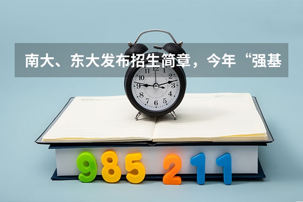 南大、东大发布招生简章，今年“强基计划”有何新变化？ 南京大学强基计划生可不可以读第二专业？