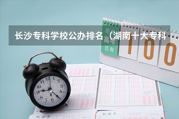 长沙专科学校公办排名（湖南十大专科学校）