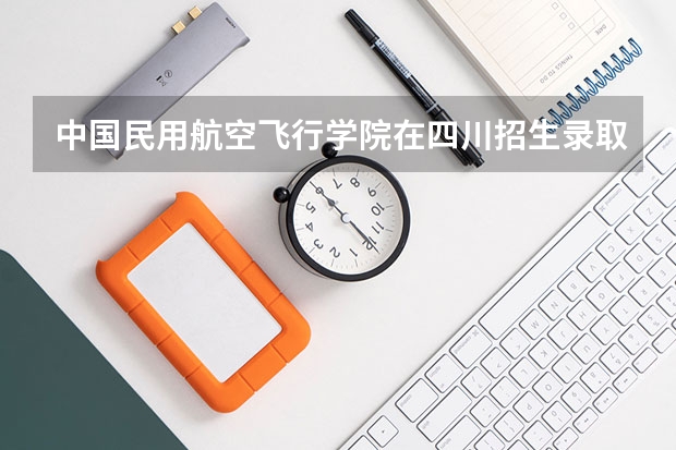 中国民用航空飞行学院在四川招生录取分数线是多少？