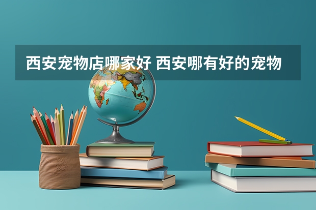 西安宠物店哪家好 西安哪有好的宠物医院