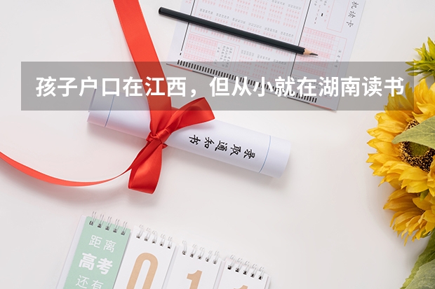 孩子户口在江西，但从小就在湖南读书学籍也在湖南，可以在湖南参加高考吗？