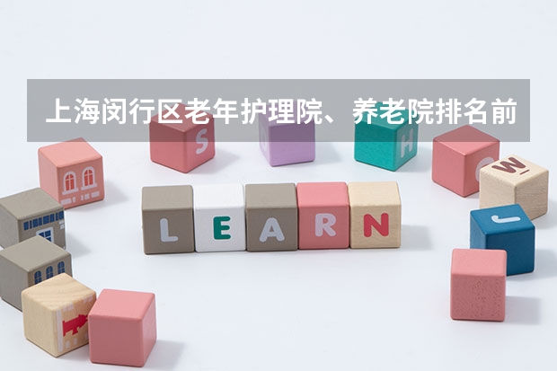 上海闵行区老年护理院、养老院排名前十的有哪些？闵行区规模较大的老年护理医院有推荐的吗？