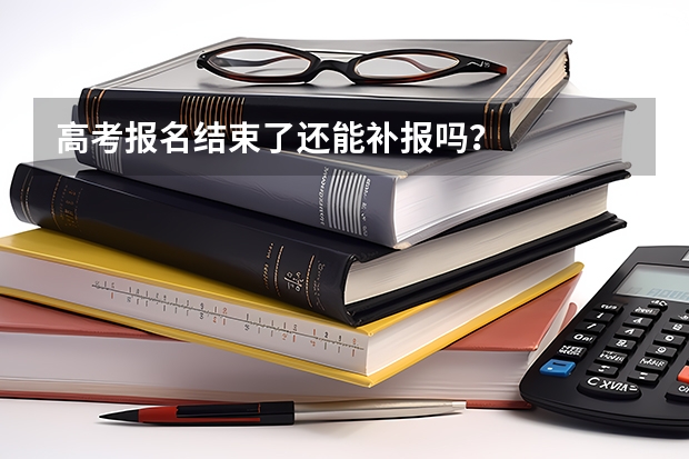 高考报名结束了还能补报吗？