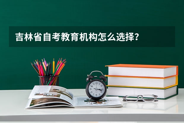 吉林省自考教育机构怎么选择？