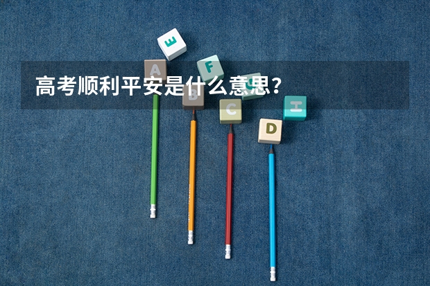高考顺利平安是什么意思?