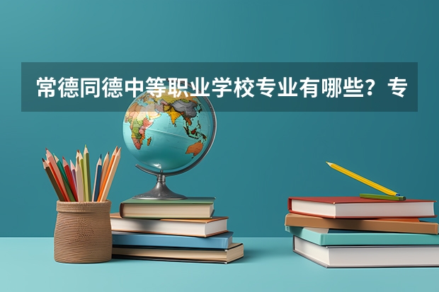 常德同德中等职业学校专业有哪些?专业介绍