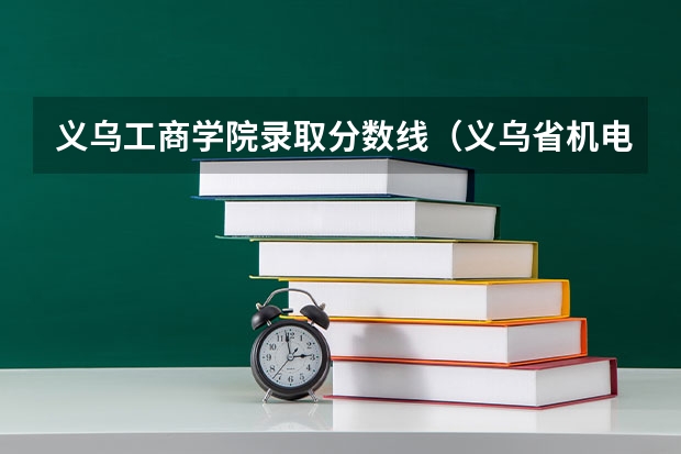 义乌工商学院录取分数线（义乌省机电技师学院的分数线）
