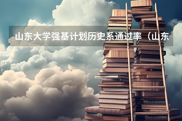 山东大学强基计划历史系通过率（山东大学强基计划入围分数线）