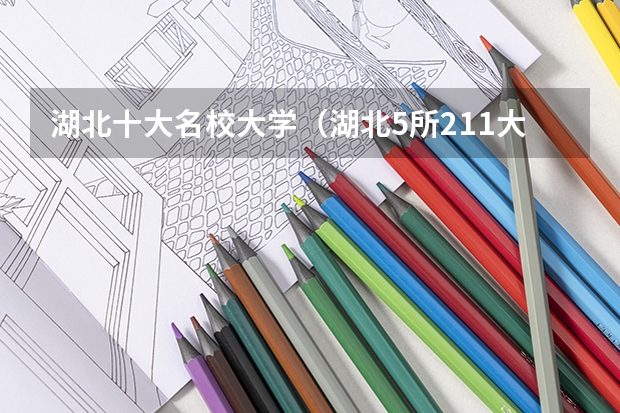 湖北十大名校大学(湖北5所211大学名单)