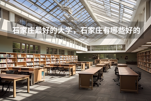 石家庄最好的大学，石家庄有哪些好的大学