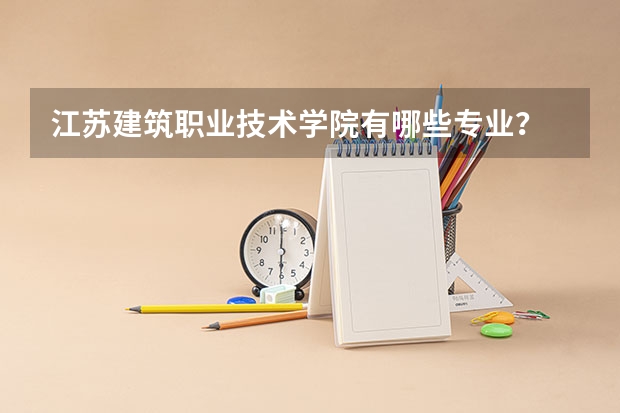 江苏建筑职业技术学院有哪些专业?
