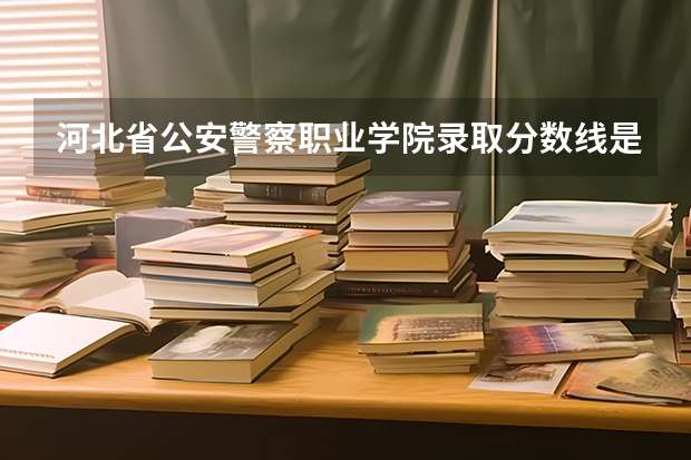 河北省公安警察职业学院录取分数线是多少？