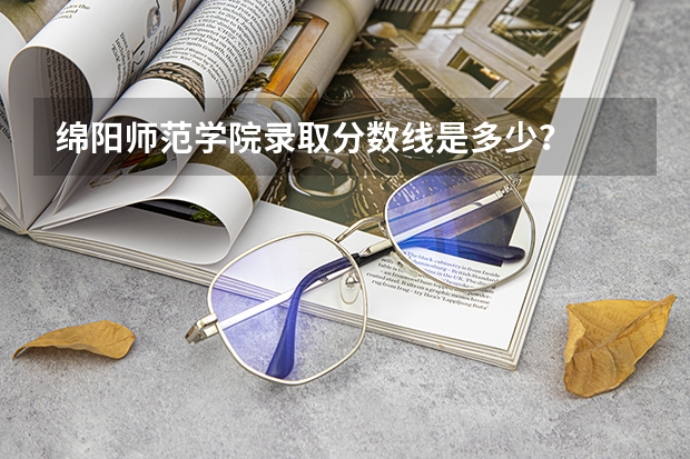 绵阳师范学院录取分数线是多少？