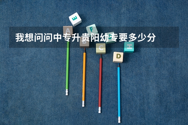 我想问问中专升贵阳幼专要多少分