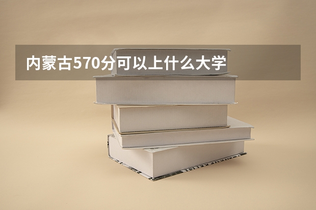 内蒙古570分可以上什么大学