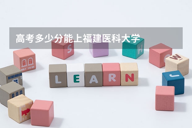 高考多少分能上福建医科大学