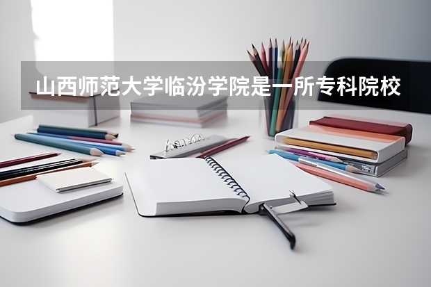 山西师范大学临汾学院是一所专科院校还是三本？ 全国专科院校排名