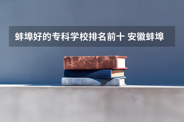 蚌埠好的专科学校排名前十 安徽蚌埠专科学校