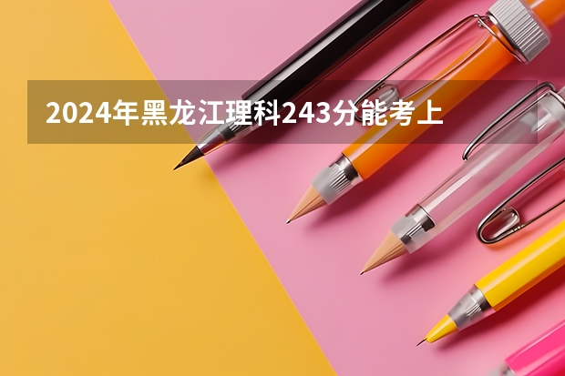 2024年黑龙江理科243分能考上什么大学？