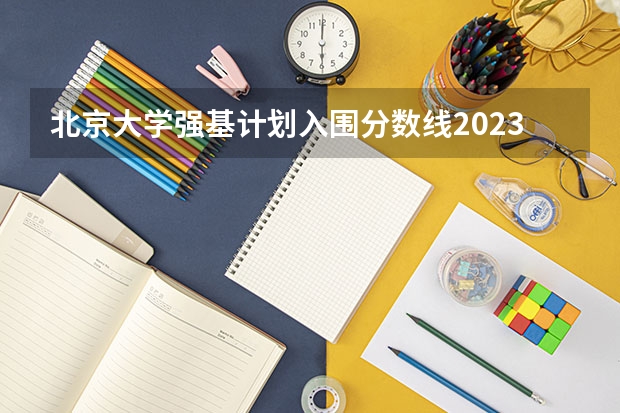 北京大学强基计划入围分数线2023 强基计划36所大学入围分数线