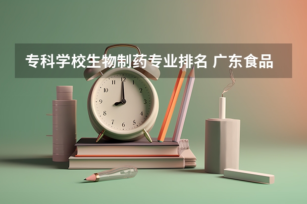 专科学校生物制药专业排名 广东食品药品职业学院专业排名