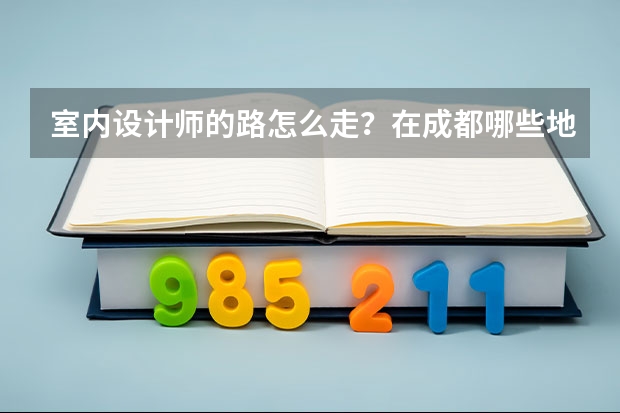 室内设计师的路怎么走？在成都哪些地段好找工作？