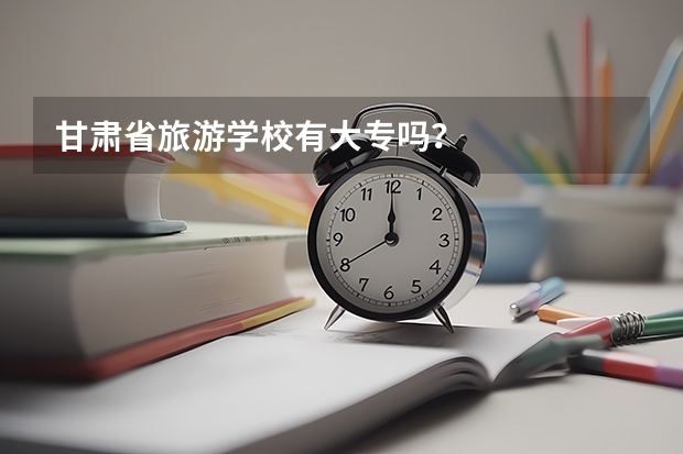 甘肃省旅游学校有大专吗？