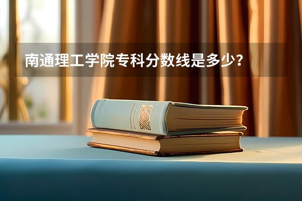 南通理工学院专科分数线是多少？