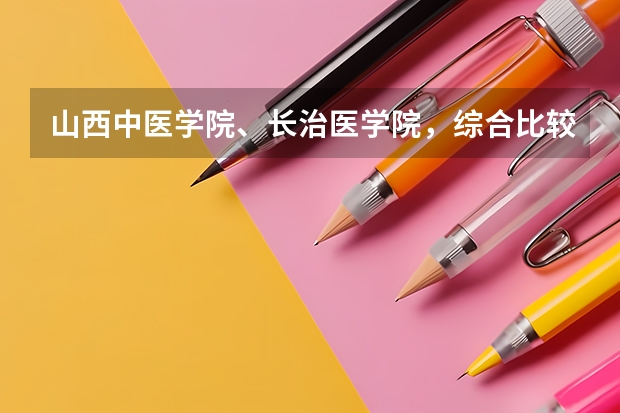 山西中医学院、长治医学院，综合比较哪个好？