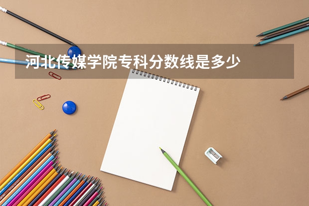 河北传媒学院专科分数线是多少