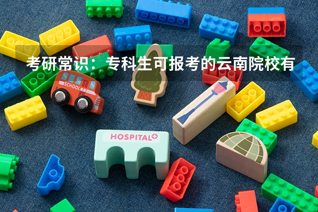 考研常识:专科生可报考的云南院校有哪些?