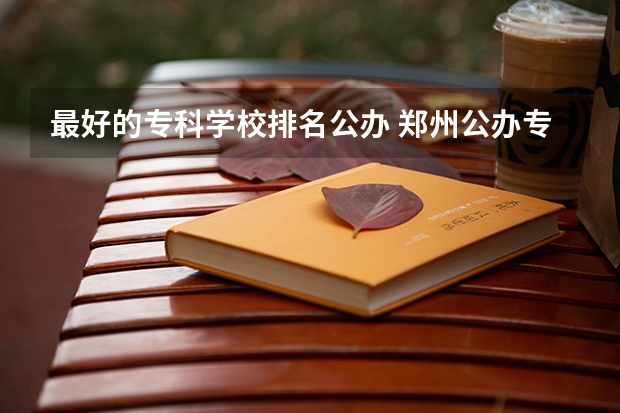 最好的专科学校排名公办 郑州公办专科学校排名及分数线